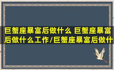 巨蟹座暴富后做什么 巨蟹座暴富后做什么工作/巨蟹座暴富后做什么 巨蟹座暴富后做什么工作-我的网站